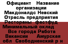 Официант › Название организации ­ Макдоналдс Невский › Отрасль предприятия ­ Рестораны, фастфуд › Минимальный оклад ­ 1 - Все города Работа » Вакансии   . Амурская обл.,Свободненский р-н